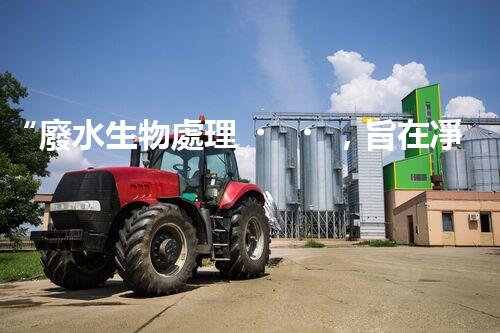 “廢水生物處理，旨在凈化水源，守護碧水藍天”